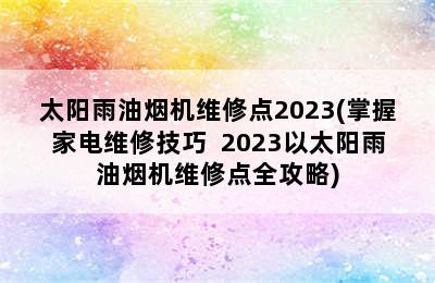 太阳雨油烟机维修点2023(掌握家电维修技巧  2023以太阳雨油烟机维修点全攻略)